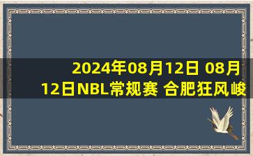 2024年08月12日 08月12日NBL常规赛 合肥狂风峻茂 - 长沙湾田勇胜 全场集锦